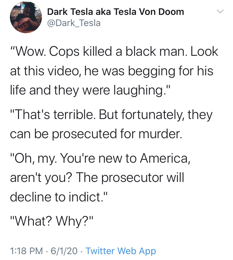 bat family twitter - Dark Tesla aka Tesla Von Doom "Wow. Cops killed a black man. Look at this video, he was begging for his life and they were laughing." "That's terrible. But fortunately, they can be prosecuted for murder. "Oh, my. You're new to America