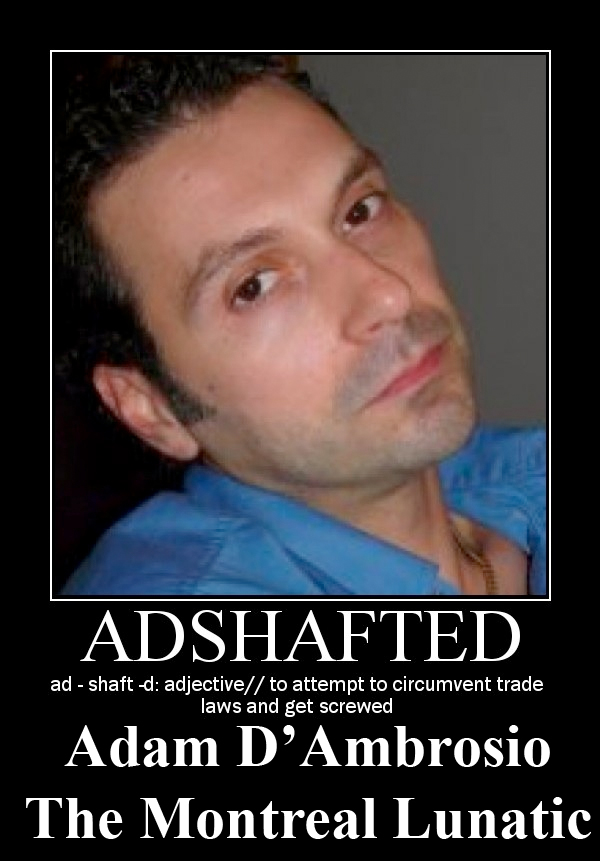 Adam D'Ambrosio from Montreal, Quebec is also known as adshaft.  Adam is a paranoid lunatic.  He openly admits trying to circumvent trade customs.  He is also the source of the new verb, 'adshafted', 'to attempt to circumvent trade laws and end up getting screwed'.