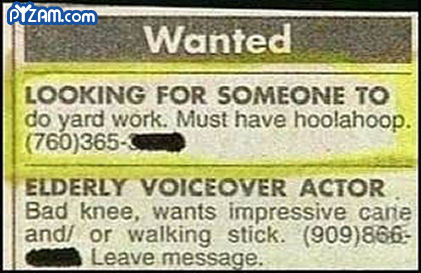 funny newspaper ad - Pyam.com Wanted Looking For Someone To do yard work. Must have hoolahoop. 760365 Elderly Voiceover Actor Bad knee, wants impressive care and or walking stick. 909866 Leave message.