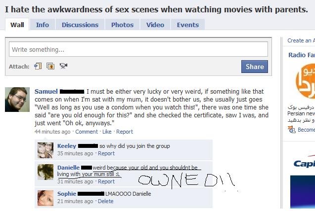 owned on facebook - I hate the awkwardness of sex scenes when watching movies with parents. Wall Info Discussions Photos Video Events Create an A Write something... Radio Fal Attach 9. Samuel I must be either very lucky or very weird, if something that co