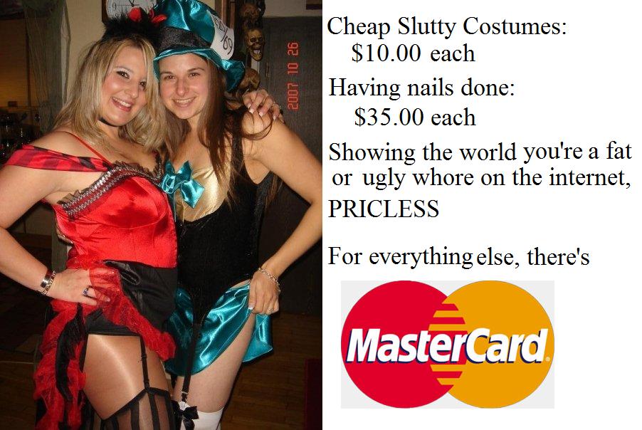 One really fat and one really ugly girl dressed up like whores, showing off what NOBODY wants to see, PRICELESS.
Mastercard Parody.
