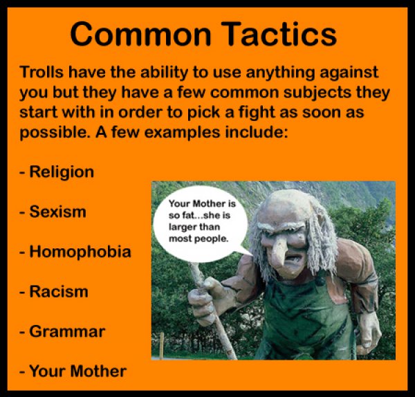 human behavior - Common Tactics Trolls have the ability to use anything against you but they have a few common subjects they start with in order to pick a fight as soon as possible. A few examples include Religion Sexism Your Mother is so fat...she is lar