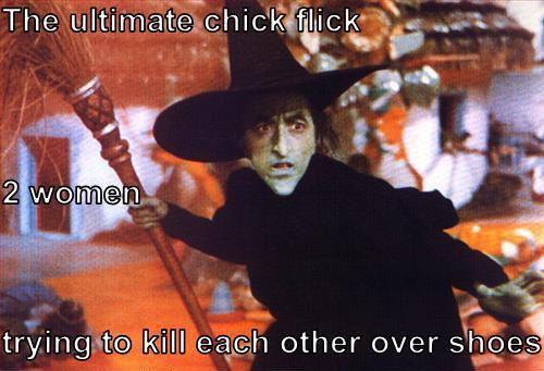 wicked witch of the west - The ultimate chick flick 2 women trying to kill each other over shoes