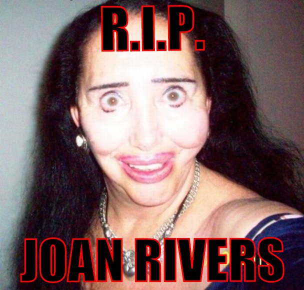 R.I.P. JOAN RIVERS - The world will miss you....and so will your plastic surgeon.