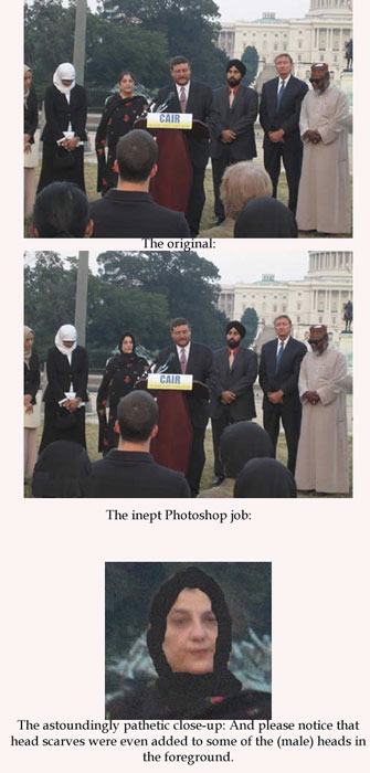 http://www.anti-cair-net.org/

________________________________

the Council on American Islamic Relations, was caught red-handed last year in their own little Photoshop scandal crudely drawing an Islamic headscarf on a woman who committed the sin of appearing with a bare head at one of their anti-terrorism photo ops: