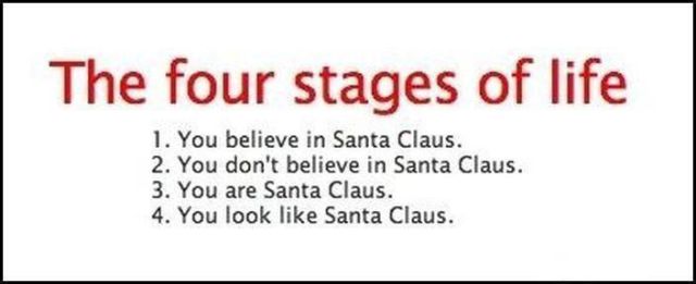 stages of life - The four stages of life 1. You believe in Santa Claus. 2. You don't believe in Santa Claus. 3. You are Santa Claus. 4. You look Santa Claus.