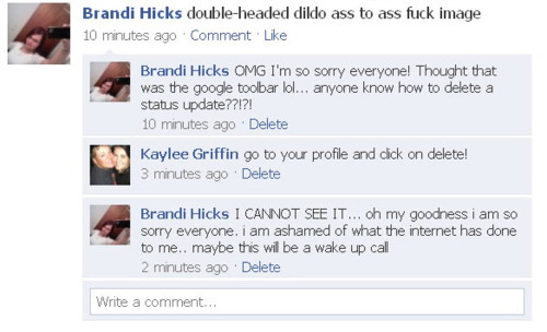 funniest facebook status ever - Brandi Hicks doubleheaded dildo ass to ass fuck image 10 minutes ago Comment Brandi Hicks Omg I'm so sorry everyone! Thought that was the google toolbar lol... anyone know how to delete a status update??!?! 10 minutes ago D