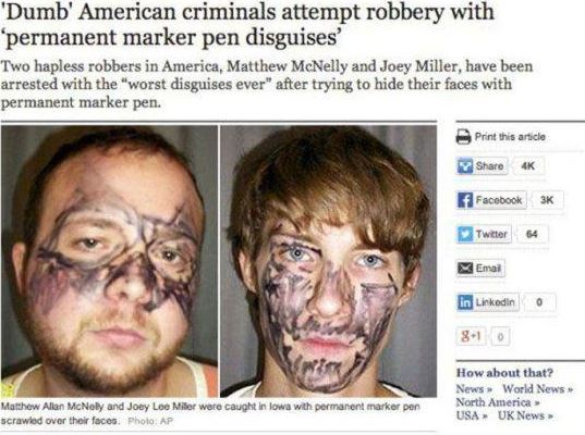 world's dumbest criminals - "Dumb' American criminals attempt robbery with permanent marker pen disguises' Two hapless robbers in America, Matthew McNelly and Joey Miller, have been arrested with the "worst disguises ever" after trying to hide their faces
