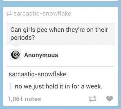 number - sarcasticsnowflake Can girls pee when they're on their periods? @ Anonymous sarcasticsnowflake | no we just hold it in for a week. 1,061 notes