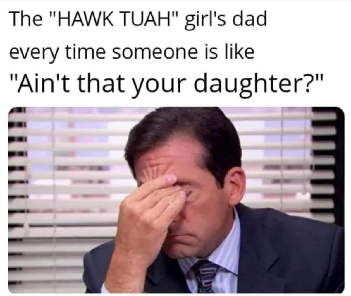 you ask a question and it turns into a meeting - The "Hawk Tuah" girl's dad every time someone is "Ain't that your daughter?"