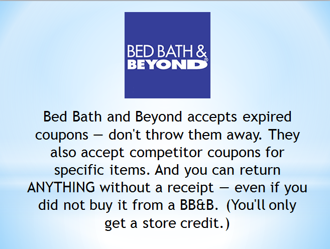 bed bath & beyond - Bed Bath & Beyond Bed Bath and Beyond accepts expired coupons don't throw them away. They also accept competitor coupons for specific items. And you can return Anything without a receipt even if you did not buy it from a Bb&B. You'll o