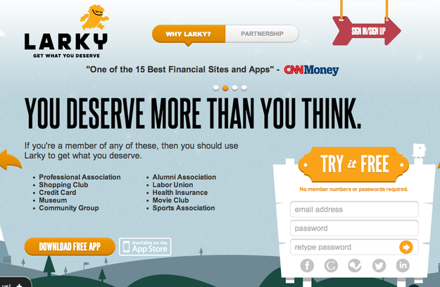 website - Why Larky? Partnership Sup Larky Get What You Deserve "One of the 15 Best Financial Sites and Apps" CNNMoney You Deserve More Than You Think. Try it Free If you're a member of any of these, then you should use Larky to get what you deserve. No m
