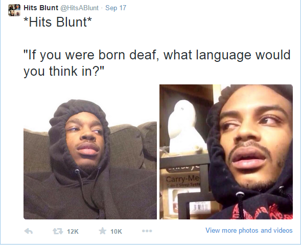 stoner thoughts - 8 Hits Blunt ABlunt Sep 17 Hits Blunt "If you were born deaf, what language would you think in?" CarryMe 10K . View more photos and videos