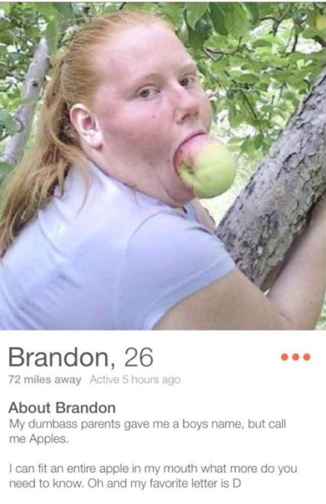 tinder - brandon tinder - Brandon, 26 72 miles away Active 5 hours ago About Brandon My dumbass parents gave me a boys name, but call me Apples I can fit an entire apple in my mouth what more do you need to know. Oh and my favorite letter is D