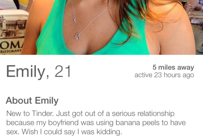 tinder - i m disgusted by intrigued - Om Ristorant Emily, 21 5 miles away active 23 hours ago About Emily New to Tinder. Just got out of a serious relationship because my boyfriend was using banana peels to have sex. Wish I could say I was kidding.