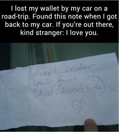 funny acts of kindness - I lost my wallet by my car on a roadtrip. Found this note when I got back to my car. If you're out there, kind stranger I love you. Loot under your front left wheel drivers side