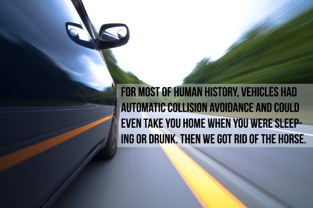 mind blowing technology facts - For Most Of Human History, Vehicles Had Automatic Collision Avoidance And Could Even Take You Home When You Were Sleep Ing Or Drunk. Then We Got Rid Of The Horse.