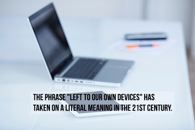 facts about technology - The Phrase "Left To Our Own Devices" Has Taken On A Literal Meaning In The 21ST Century.