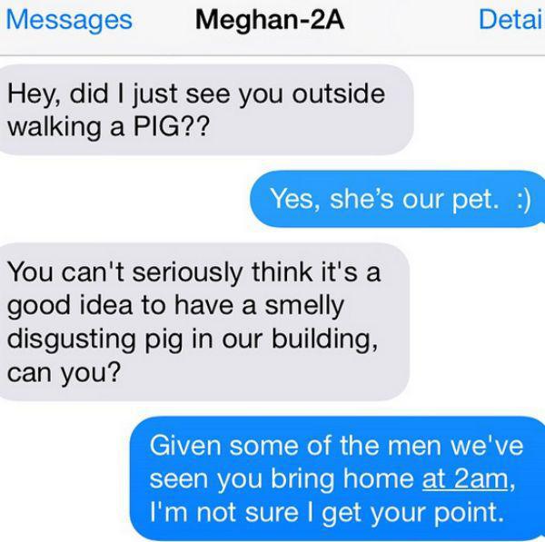 elf on the shelf text message - Messages Meghan2A Detai Hey, did I just see you outside walking a Pig?? Yes, she's our pet. You can't seriously think it's a good idea to have a smelly disgusting pig in our building, can you? Given some of the men we've se