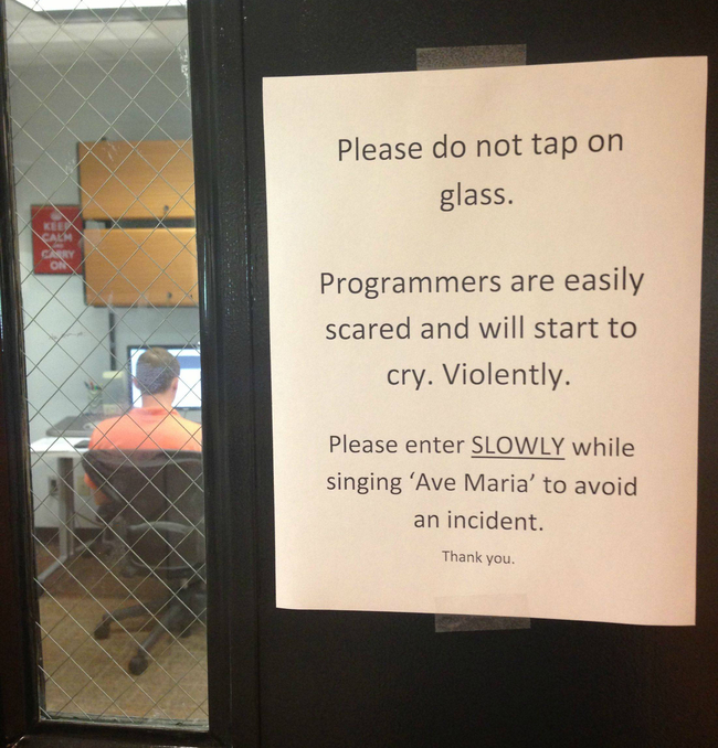 programmers are easily scared - Please do not tap on glass. Programmers are easily scared and will start to cry. Violently. Please enter Slowly while singing 'Ave Maria' to avoid an incident. Thank you