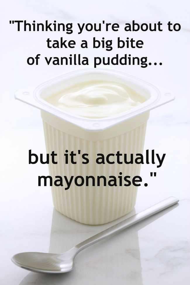 cup - Thinking you're about to take a big bite of vanilla pudding... but it's actually mayonnaise.