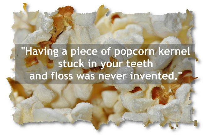 quotes - "Having a piece of popcorn kernel stuck in your teeth and floss was never invented."