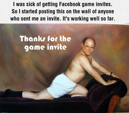 Idea - I was sick of getting Facebook game invites. So I started posting this on the wall of anyone who sent me an invite. It's working well so far. Thanks for the game invite