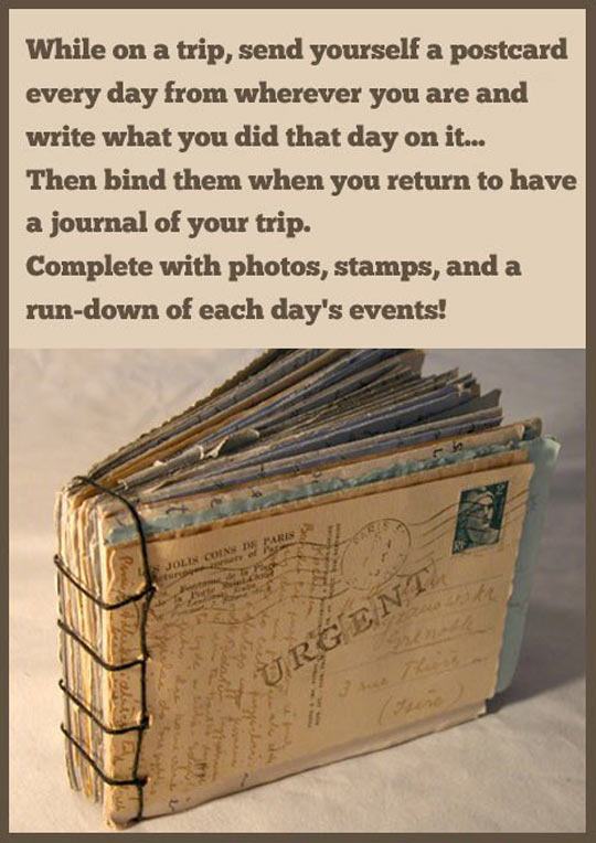 send yourself a postcard - While on a trip, send yourself a postcard every day from wherever you are and write what you did that day on it... Then bind them when you return to have a journal of your trip. Complete with photos, stamps, and a rundown of eac