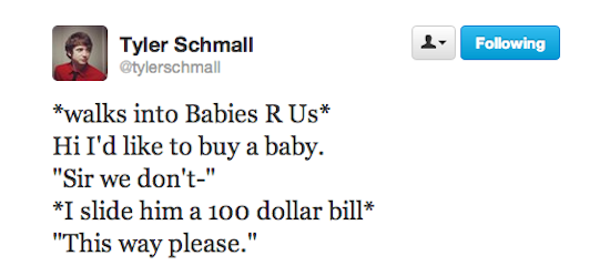 organization - ing Tyler Schmall walks into Babies R Us Hi I'd to buy a baby. "Sir we don't" I slide him a 100 dollar bill "This way please."