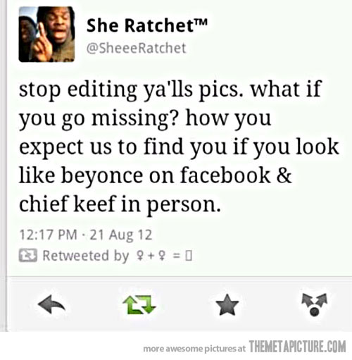 funny black twitter tweets - M She Ratchet stop editing ya'lls pics. what if you go missing? how you expect us to find you if you look beyonce on facebook & chief keef in person. 21 Aug 12 23 Retweeted by 9 9 0 more awesome pictures at Themetapicture.Com