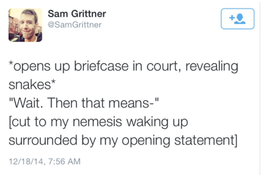 Sam Grittner Grittner opens up briefcase in court, revealing snakes "Wait. Then that means." cut to my nemesis waking up surrounded by my opening statement 121814,