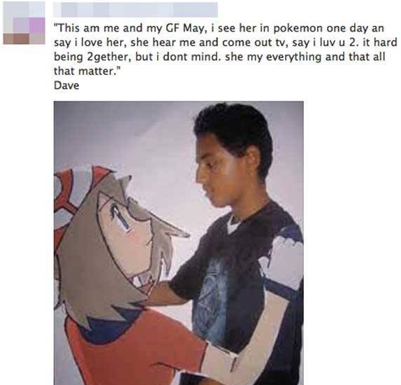 cringe game - "This am me and my Gf May, i see her in pokemon one day an say i love her, she hear me and come out tv, say i luv u 2. it hard being 2gether, but i dont mind. she my everything and that all that matter." Dave