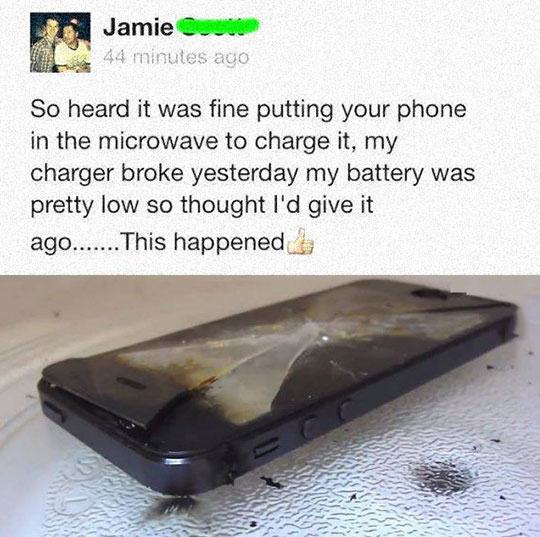 stupid posts on social media - Jamie 44 minutes ago So heard it was fine putting your phone in the microwave to charge it, my charger broke yesterday my battery was pretty low so thought I'd give it ago....... This happened
