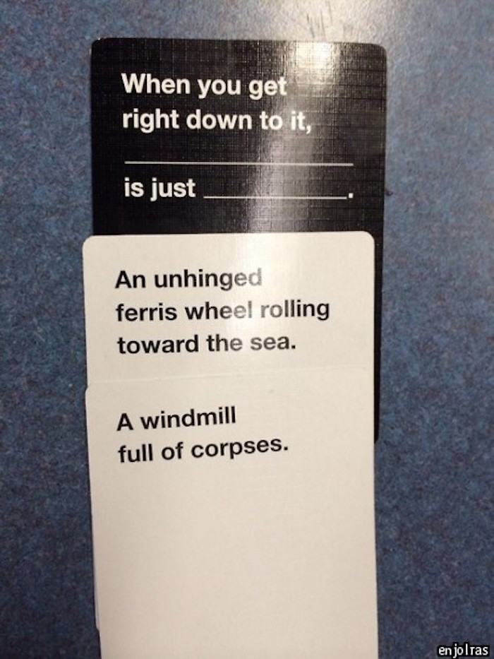 cards against humanity cards - When you get right down to it, is just An unhinged ferris wheel rolling toward the sea. A windmill full of corpses. en jolras