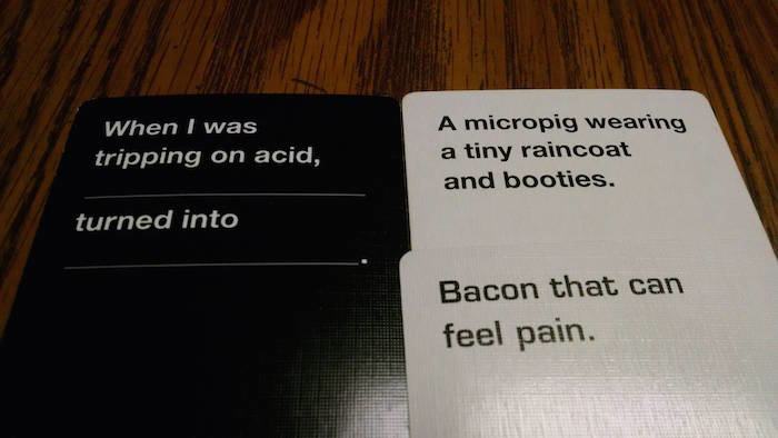 dirty cards against humanity - When I was tripping on acid, A micropig wearing a tiny raincoat and booties. turned into Bacon that can feel pain.