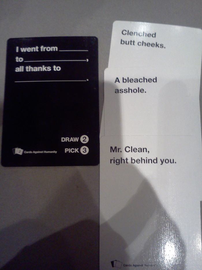 sick cards against humanity - Clerched butt cheeks. I went from to. all thanks to A bleached asshole. Draw 2 Pick 3 Mr. Clean, right behind you. Cards Against