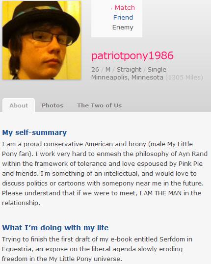 fedoras okcupid - Match Friend Enemy patriotpony1986 26 M Straight Single Minneapolis, Minnesota 1305 Miles About Photos The Two of Us My selfsummary I am a proud conservative American and brony male My Little Pony fan. I work very hard to enmesh the phil