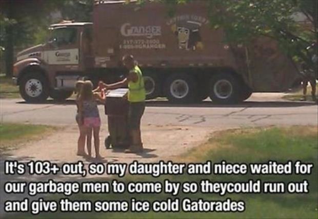 funny acts of kindness - It's 103 out, so my daughter and niece waited for our garbage men to come by so theycould run out and give them some ice cold Gatorades