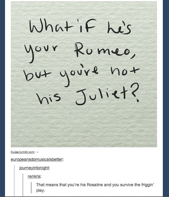 tumblr - romeo and juliet - What if he's your Romeo, but you're not his Juliet? Ouijaa.tumblr.com europeansdomusicalsbetter journeyintonight renkris That means that you're his Rosaline and you survive the friggin' I play.