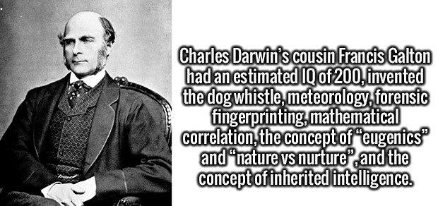 gentleman - Charles Darwin's cousin Francis Galton had an estimated Iq of 200, invented the dog whistle, meteorology, forensic fingerprinting, mathematical correlation, the concept of eugenics and nature vs nurture, and the concept of inherited intelligen