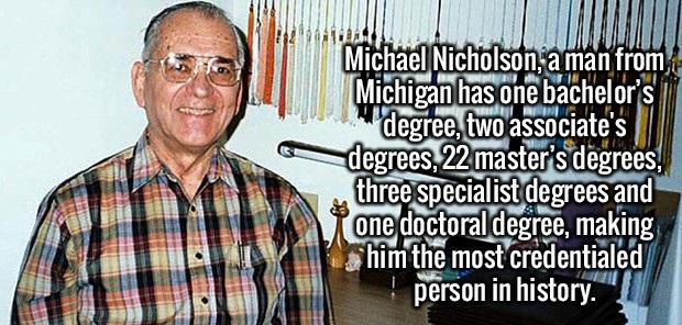 michael nicholson degrees - Michael Nicholson, a man from Michigan has one bachelor's degree, two associate's degrees, 22 master's degrees. three specialist degrees and one doctoral degree, making him the most credentialed I person in history. I