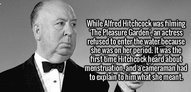 gentleman - While Alfred Hitchcock was filming "The Pleasure Garden, an actress refused to enter the water because she was on her period. It was the first time Hitchcock heard about menstruation, and a cameraman had to explain to him what she meant