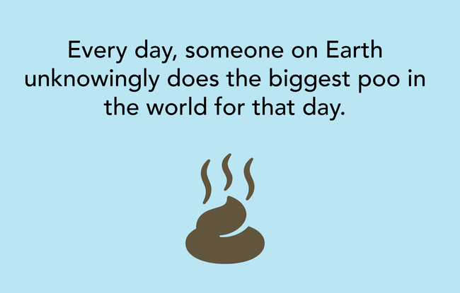 showerthoughts  - tumblr - Every day, someone on Earth unknowingly does the biggest poo in the world for that day.