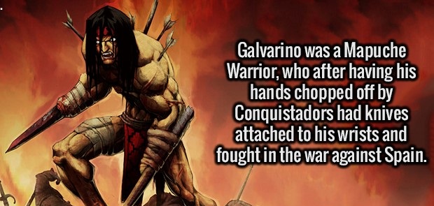 Galvarino was a Mapuche Warrior, who after having his hands chopped off by Conquistadors had knives attached to his wrists and fought in the war against Spain.