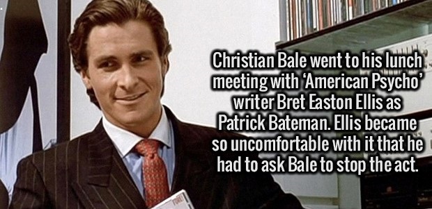 american psycho - Christian Bale went to his lunch meeting with 'American Psycho' writer Bret Easton Ellis as Patrick Bateman. Ellis became so uncomfortable with it that he had to ask Bale to stop the act.