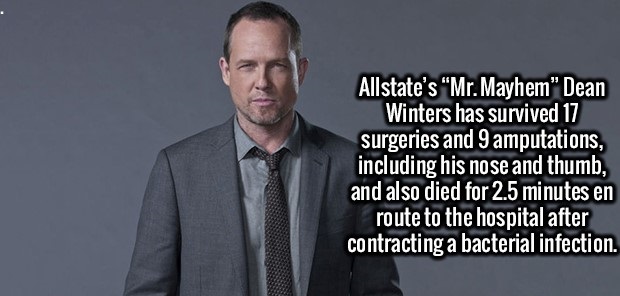 suit - Allstate's "Mr. Mayhem" Dean Winters has survived 17 surgeries and 9 amputations, including his nose and thumb, and also died for 2.5 minutes en route to the hospital after contracting a bacterial infection.