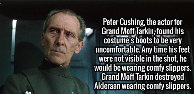 trust no one quotes - Peter Cushing, the actor for Grand Moff Tarkin, found his costume's boots to be very uncomfortable. Any time his feet were not visible in the shot, he would be wearing comfy slippers. Grand Moff Tarkin destroyed Alderaan wearing comf