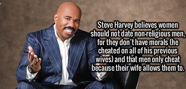 human behavior - Steve Harvey believes women should not date nonreligious men, for they don't have morals he cheated on all of his previous wives and that men only cheat because their wife allows them to.