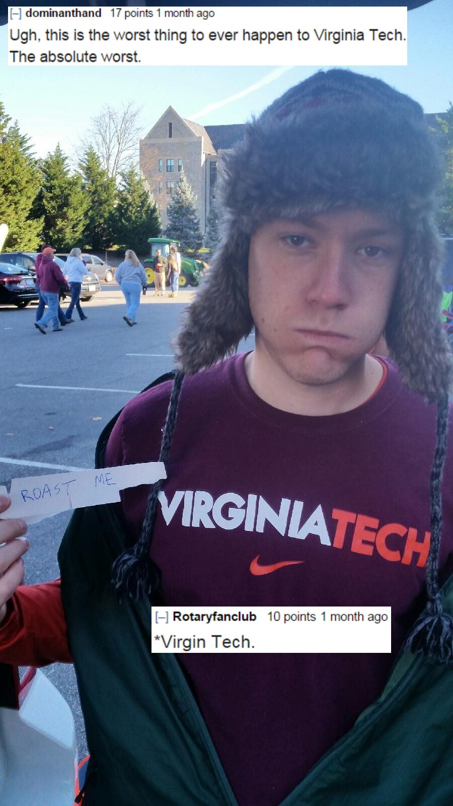 worst roasts ever - dominanthand 17 points 1 month ago Ugh, this is the worst thing to ever happen to Virginia Tech. The absolute worst. Me Roast Virginiatech Rotaryfanclub 10 points 1 month ago Virgin Tech.