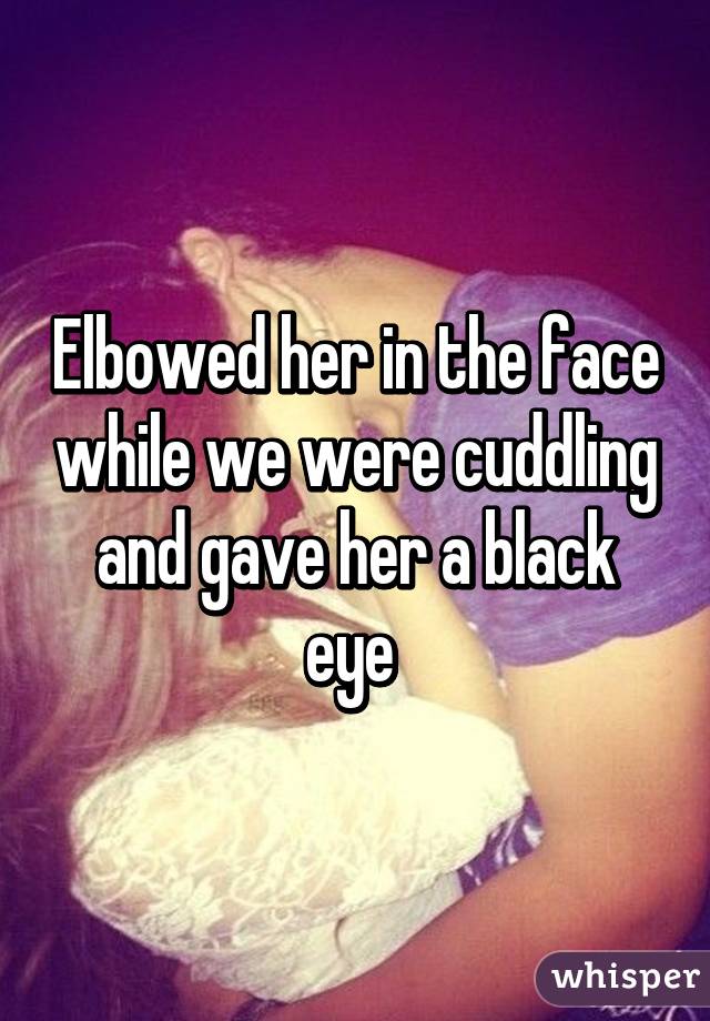 love - Elbowed her in the face while we were cuddling and gave her a black eye whisper